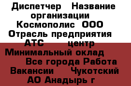 Диспетчер › Название организации ­ Космополис, ООО › Отрасль предприятия ­ АТС, call-центр › Минимальный оклад ­ 11 000 - Все города Работа » Вакансии   . Чукотский АО,Анадырь г.